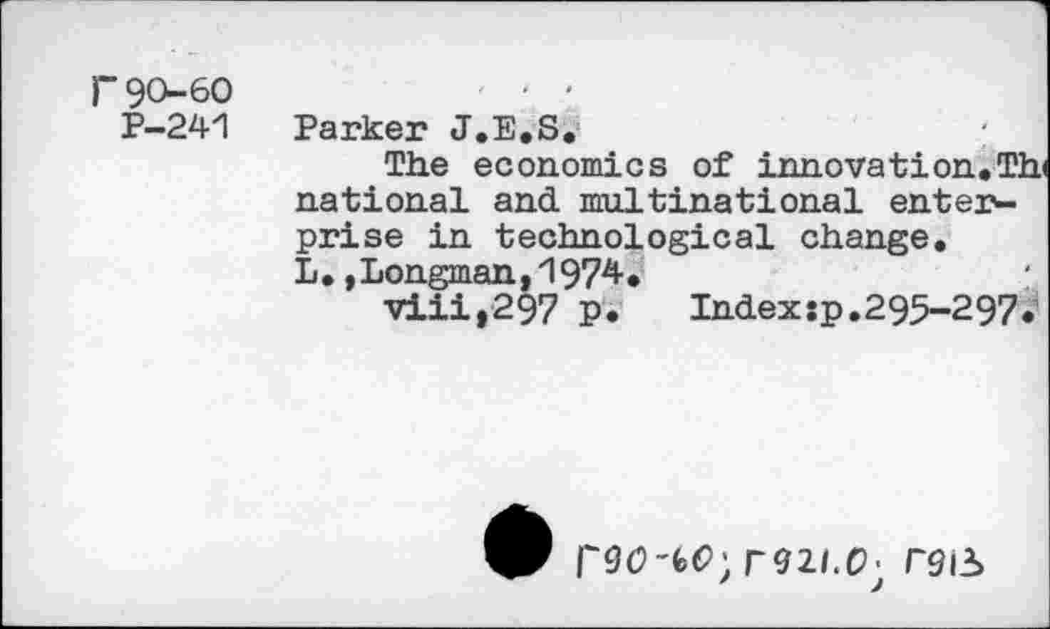 ﻿r90-60
P-24'1
Parker J.E.S.	\
The economics of innovation.Th national and multinational enterprise in technological change. L.,Longman,1974.
viii,297 p.	Indexsp.295-297.
rOO'bC) reil.O- T9IS